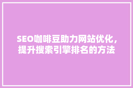 SEO咖啡豆助力网站优化，提升搜索引擎排名的方法