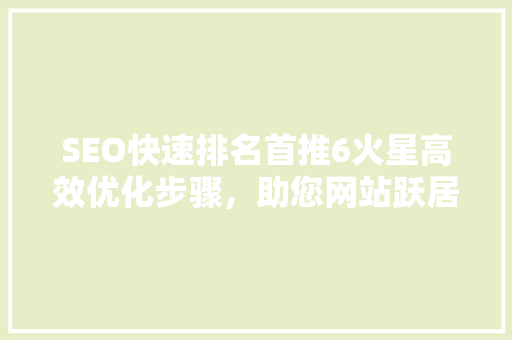 SEO快速排名首推6火星高效优化步骤，助您网站跃居搜索引擎前列