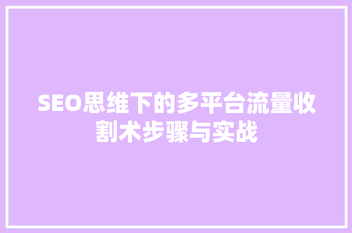 SEO思维下的多平台流量收割术步骤与实战