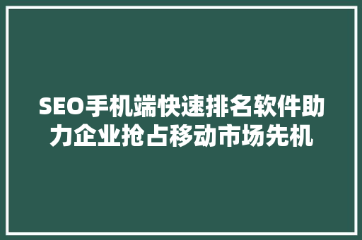 SEO手机端快速排名软件助力企业抢占移动市场先机