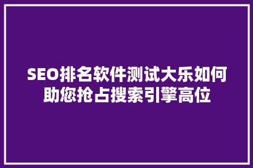 SEO排名软件测试大乐如何助您抢占搜索引擎高位