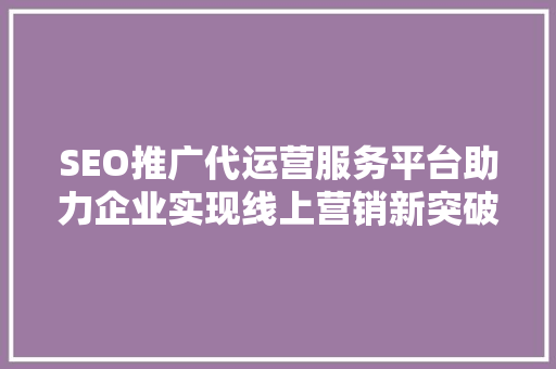 SEO推广代运营服务平台助力企业实现线上营销新突破