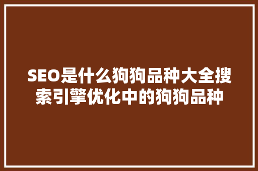 SEO是什么狗狗品种大全搜索引擎优化中的狗狗品种