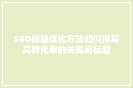 SEO标题优化方法如何撰写高转化率的关键词标题