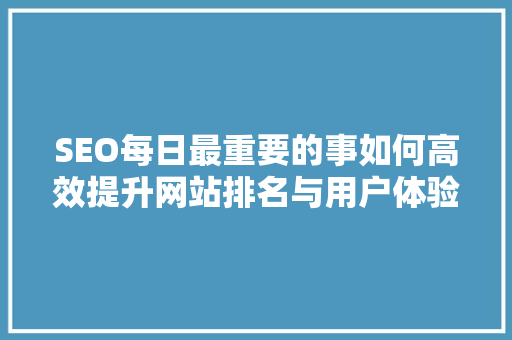 SEO每日最重要的事如何高效提升网站排名与用户体验