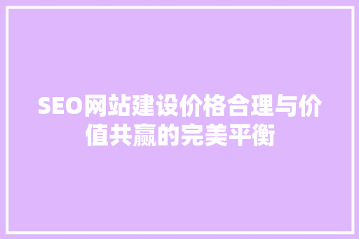 SEO网站建设价格合理与价值共赢的完美平衡