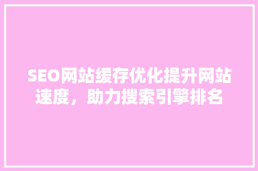 SEO网站缓存优化提升网站速度，助力搜索引擎排名