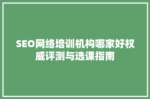SEO网络培训机构哪家好权威评测与选课指南