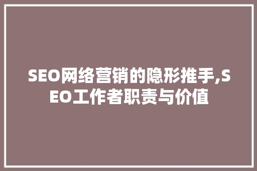 SEO网络营销的隐形推手,SEO工作者职责与价值