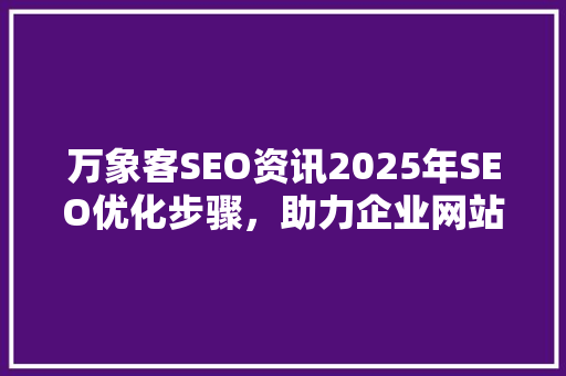 万象客SEO资讯2025年SEO优化步骤，助力企业网站排名提升