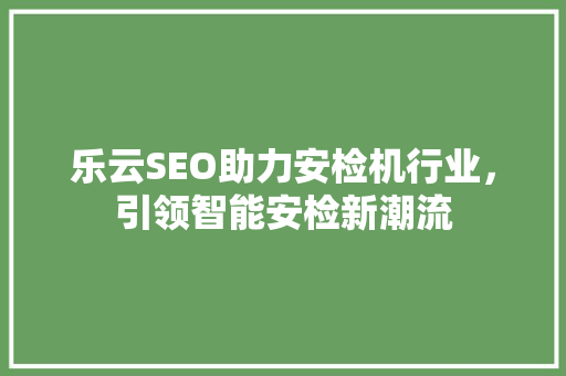 乐云SEO助力安检机行业，引领智能安检新潮流