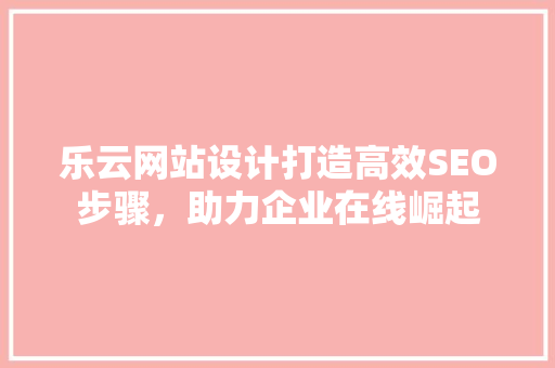 乐云网站设计打造高效SEO步骤，助力企业在线崛起