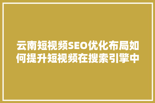 云南短视频SEO优化布局如何提升短视频在搜索引擎中的排名
