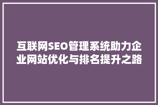互联网SEO管理系统助力企业网站优化与排名提升之路