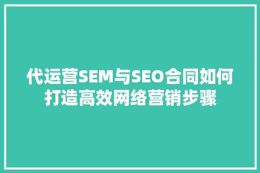 代运营SEM与SEO合同如何打造高效网络营销步骤