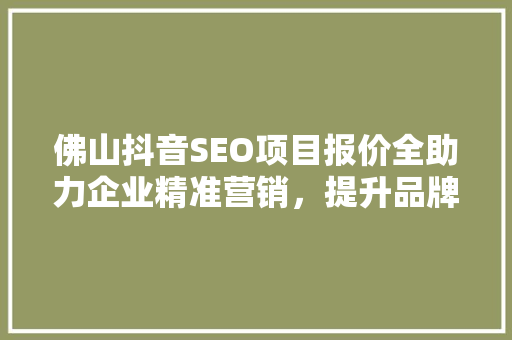 佛山抖音SEO项目报价全助力企业精准营销，提升品牌影响力