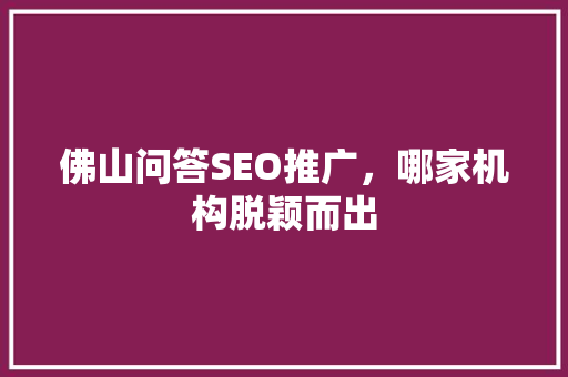 佛山问答SEO推广，哪家机构脱颖而出