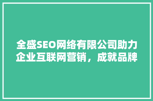 全盛SEO网络有限公司助力企业互联网营销，成就品牌辉煌