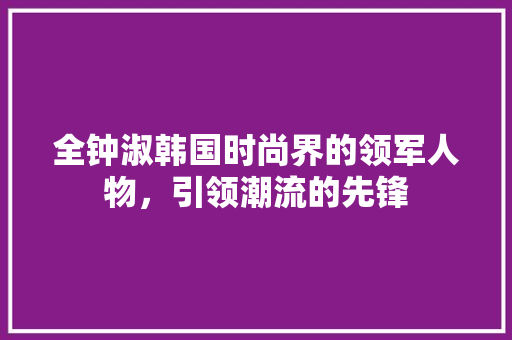 全钟淑韩国时尚界的领军人物，引领潮流的先锋