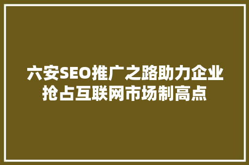 六安SEO推广之路助力企业抢占互联网市场制高点