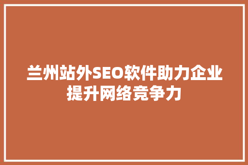 兰州站外SEO软件助力企业提升网络竞争力