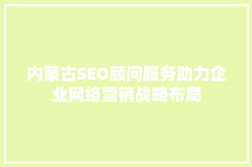 内蒙古SEO顾问服务助力企业网络营销战略布局