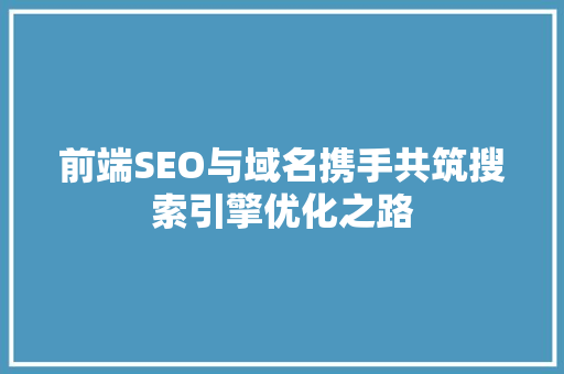 前端SEO与域名携手共筑搜索引擎优化之路