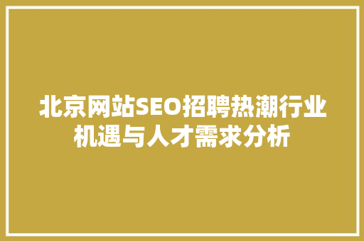 北京网站SEO招聘热潮行业机遇与人才需求分析