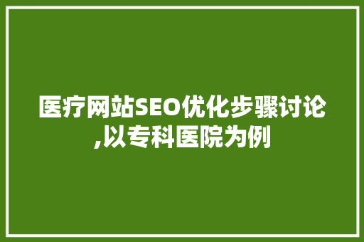 医疗网站SEO优化步骤讨论,以专科医院为例