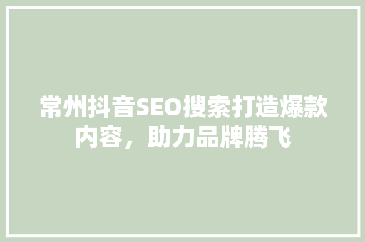 常州抖音SEO搜索打造爆款内容，助力品牌腾飞
