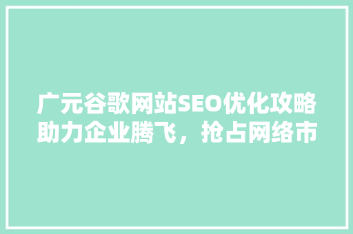 广元谷歌网站SEO优化攻略助力企业腾飞，抢占网络市场制高点