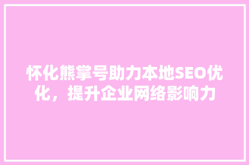 怀化熊掌号助力本地SEO优化，提升企业网络影响力