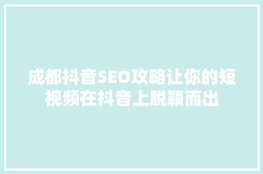 成都抖音SEO攻略让你的短视频在抖音上脱颖而出