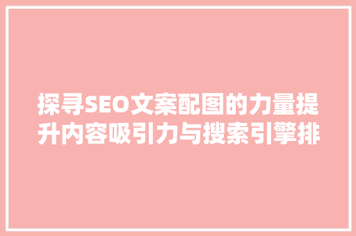 探寻SEO文案配图的力量提升内容吸引力与搜索引擎排名的艺术