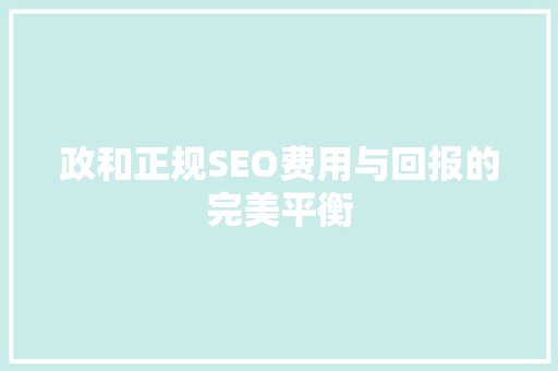 政和正规SEO费用与回报的完美平衡
