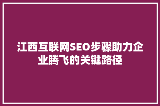 江西互联网SEO步骤助力企业腾飞的关键路径