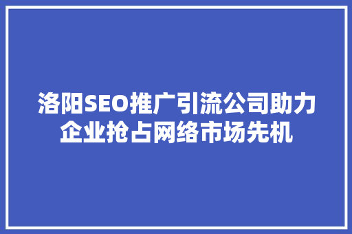 洛阳SEO推广引流公司助力企业抢占网络市场先机