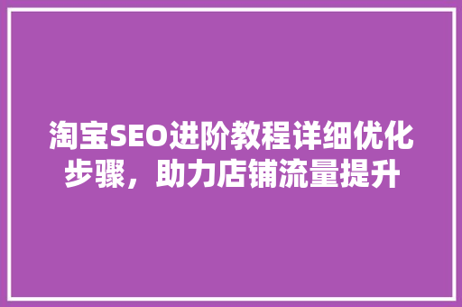 淘宝SEO进阶教程详细优化步骤，助力店铺流量提升