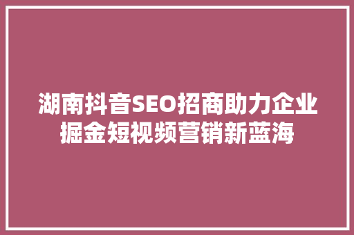 湖南抖音SEO招商助力企业掘金短视频营销新蓝海