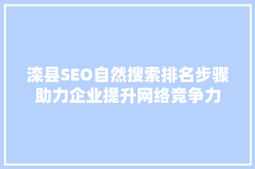 滦县SEO自然搜索排名步骤助力企业提升网络竞争力