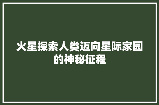 火星探索人类迈向星际家园的神秘征程