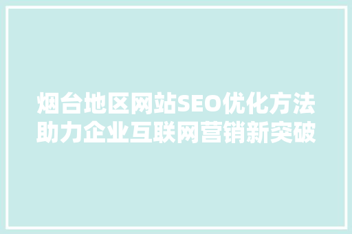 烟台地区网站SEO优化方法助力企业互联网营销新突破