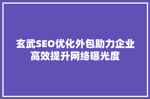 玄武SEO优化外包助力企业高效提升网络曝光度