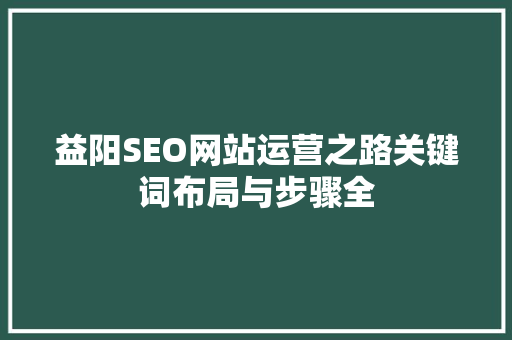 益阳SEO网站运营之路关键词布局与步骤全