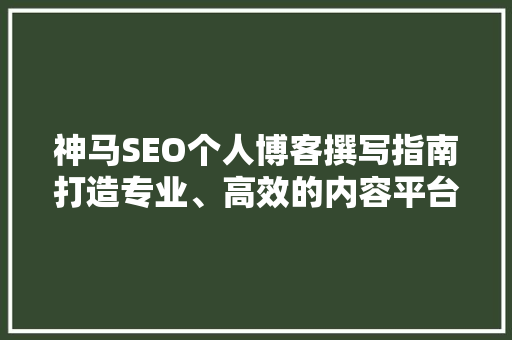 神马SEO个人博客撰写指南打造专业、高效的内容平台