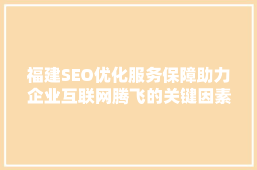 福建SEO优化服务保障助力企业互联网腾飞的关键因素
