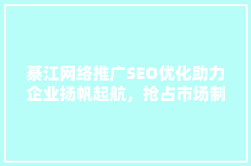 綦江网络推广SEO优化助力企业扬帆起航，抢占市场制高点