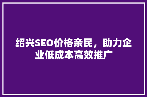 绍兴SEO价格亲民，助力企业低成本高效推广