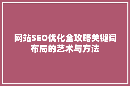 网站SEO优化全攻略关键词布局的艺术与方法