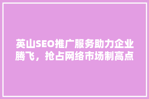 英山SEO推广服务助力企业腾飞，抢占网络市场制高点
